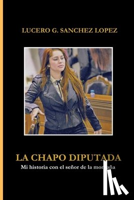Sanchez, Lucero G. - La Chapo Diputada: Mi historia con el señor de la montaña
