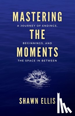 Ellis, Shawn - Mastering the Moments: A Journey of Endings, Beginnings, and the Space in Between