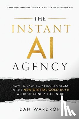 Wardrope, Dan - The Instant AI Agency: How To Cash 6 & 7 Figure Checks In The New Digital Gold Rush Without Being A Tech Nerd