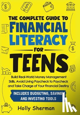 Sherman, Holly - The Complete Guide to Financial Literacy for Teens: Build Real-World Money Management Skills, Avoid Living Paycheck to Paycheck and Take Charge of You