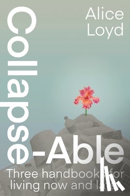 Loyd, Alice - Collapse-Able: Three Handbooks for Living Now and Later