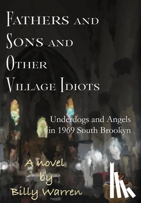 Warren, Billy - Fathers and Sons and Other Village Idiots: Underdogs and Angels in 1969 South Brooklyn