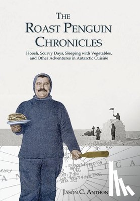Anthony, Jason C. - The Roast Penguin Chronicles: Hoosh, Scurvy Days, Sleeping with Vegetables, and Other Adventures in Antarctic Cuisine