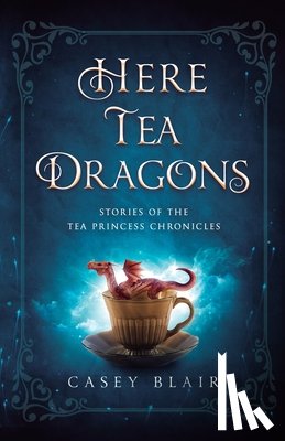 Blair, Casey - Here Tea Dragons: Stories of the Tea Princess Chronicles
