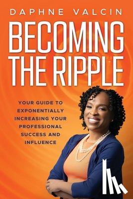 Valcin, Daphne - Becoming the Ripple: Your Guide To Exponentially Increasing Your Professional Success and Influence