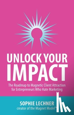 Lechner, Sophie - Unlock Your Impact: The Roadmap to Magnetic Client Attraction for Entrepreneurs Who Hate Marketing