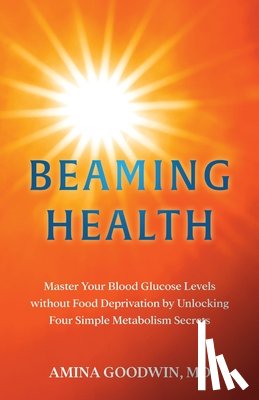 Goodwin, Amina - Beaming Health: Master Your Blood Glucose Levels without Food Deprivation by Unlocking Four Simple Metabolism Secrets