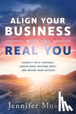 Musser, Jennifer - Align Your Business with the Real You: Connect with Yourself, Create What Matters Most, and Define Your Success