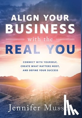 Musser, Jennifer - Align Your Business with the Real You: Connect with Yourself, Create What Matters Most, and Define Your Success