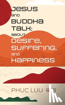 Luu, Phuc - Jesus and Buddha Talk: About Desire, Suffering, and Happiness