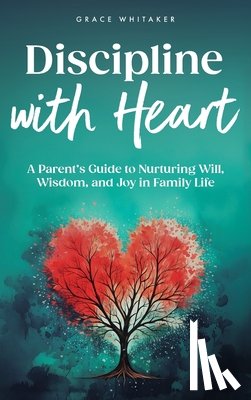 Whitaker, Grace - Discipline With Heart: A Parent's Guide to Nurturing Will, Wisdom, and Joy in Family Life