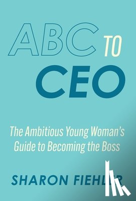 Fiehler, Sharon - ABC to CEO: The Ambitious Young Woman's Guide to Becoming the Boss