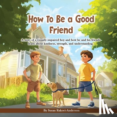 Rakoci-Anderson, Susan - How To Be A Good Friend: A story of a visually impaired boy and how he and his friends learn about kindness, strength, and understanding.