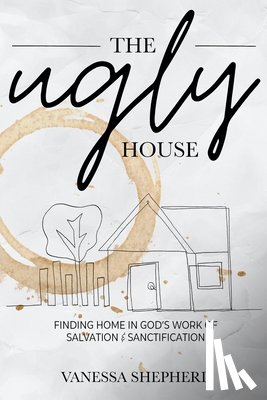 Shepherd, Vanessa - The Ugly House: Finding Home in God's Work of Salvation & Sanctification