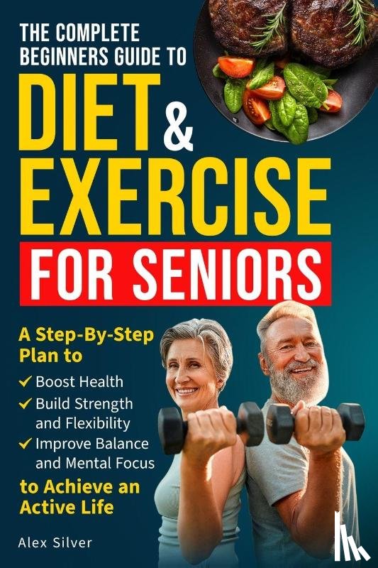 Silver, Alex - THE COMPLETE BEGINNERS GUIDE TO DIET AND EXERCISE FOR SENIORS