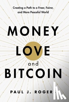 Rogers, Paul J. - Money, Love, and Bitcoin: Creating a Path to a Freer, Fairer, and More Peaceful World