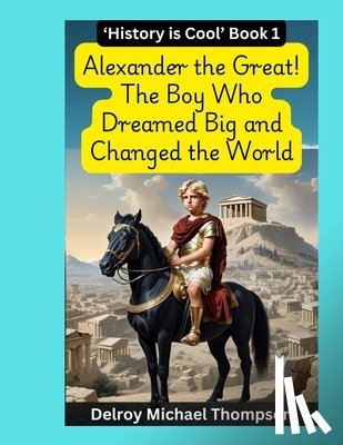 Thompson, Delroy Michael - Alexander the Great! The Boy Who Dreamed Big and Changed the World