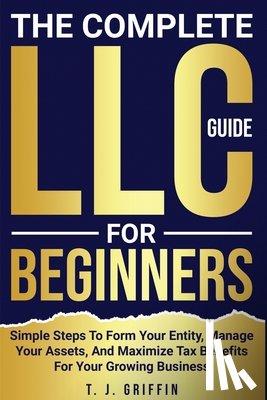 Griffin, T. J. - The Complete LLC Guide For Beginners: Simple steps to form your entity, manage your assets and maximize tax benefits for your growing business.