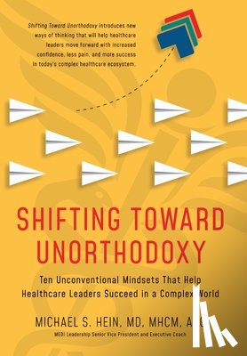 Hein, Michael S. - Shifting Toward Unorthodoxy: Ten Unconventional Mindsets That Help Healthcare Leaders Succeed in a Complex World