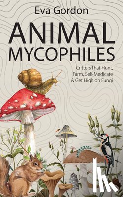 Gordon, Eva - Animal Mycophiles: Critters That Hunt, Farm, Self-Medicate and Get High on Fungi