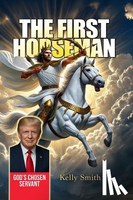 Smith, Kelly Wayne - The First Horseman - God's Chosen Servant: Donald Trump's Role in the Book of Revelation Revealed