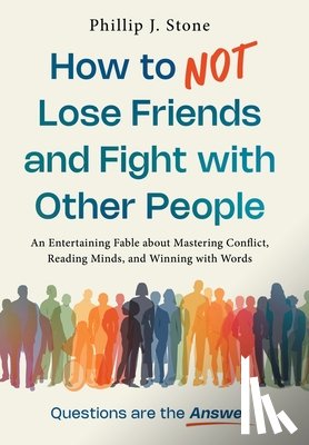 Stone, Phillip J. - How to NOT Lose Friends and Fight with Other People: An Entertaining Fable about Mastering Conflict, Reading Minds, and Winning with Words