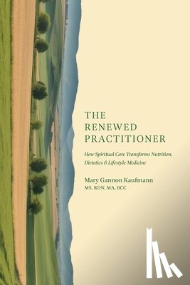 Kaufmann, Mary Gannon - The Renewed Practitioner: How Spiritual Care Transforms Nutrition, Dietetics & Lifestyle Medicine