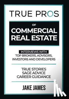 James, Jake - True Pros of Commercial Real Estate: Interviews with Top Brokers, Advisors, Investors, and Developers