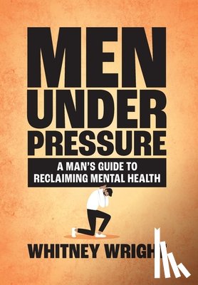 Wright, Whitney - Men Under Pressure: A Man's Guide to Reclaiming Mental Health