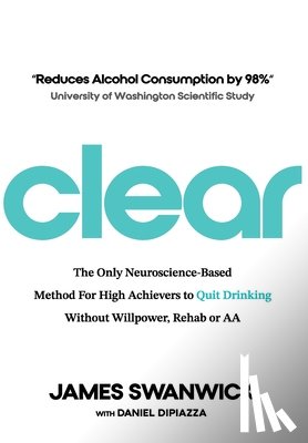 Swanwick, James - Clear: The Only Neuroscience-Based Method for High Achievers to Quit Drinking Without Willpower, Rehab or AA