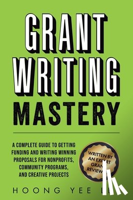 Lee, Hoong Yee - Grant Writing Mastery: A Complete Guide to Getting Funding and Writing Winning Proposals for Nonprofits, Community Programs, and Creative Projects: A