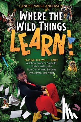 Vance Anderson, Candice - Where the Wild Things Learn!: Playing the W.I.L.D. Card: A School Leader's Guide to Understanding the Non-Conforming Student with Humor and Heart