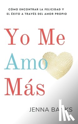 Banks, Jenna - Yo Me Amo Más: Cómo encontrar la felicidad y el éxito a través del amor propio
