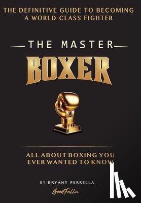 Perrella, Bryant - The Master Boxer: The Definitive Guide to Becoming a World Class Fighter