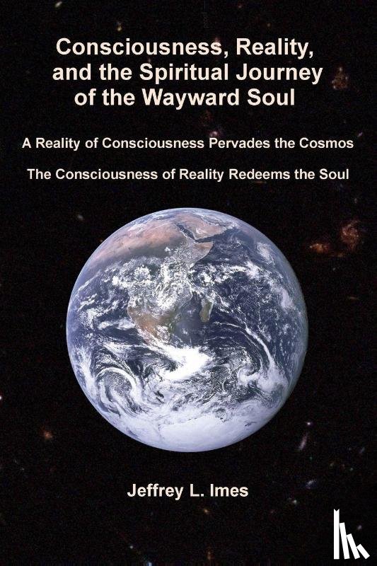 Imes, Jeffrey L - Consciousness, Reality, and the Spiritual Journey of the Wayward Soul