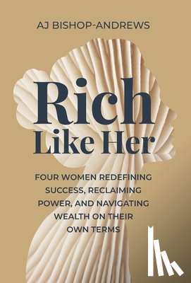 Bishop-Andrews, Aj - Rich Like Her: Four Women Redefining Success, Reclaiming Power, and Navigating Wealth on Their Own Terms