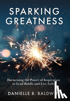 Baldwin, Danielle B. - Sparking Greatness: Harnessing the Power of Inspiration to Lead Boldly and Live Fully