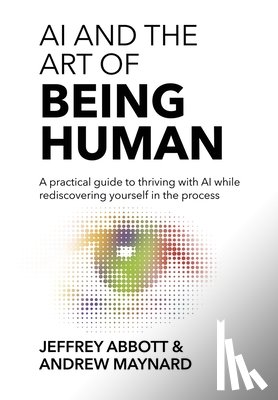 Abbott, Jeffrey - AI and the Art of Being Human: A practical guide to thriving with AI while rediscovering yourself in the process