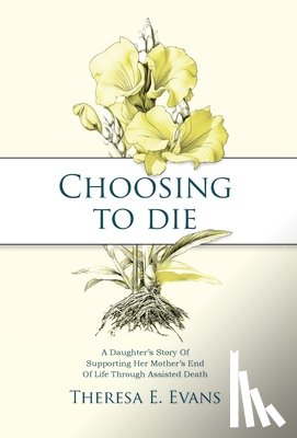 Evans, Theresa E. - Choosing to Die: A Daughter's Story Of Supporting Her Mother's End Of Life Through Assisted Death