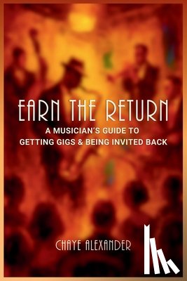 Alexander, Chaye - Earn the Return: A Musician's Guide to Getting Gigs & Being Invited Back