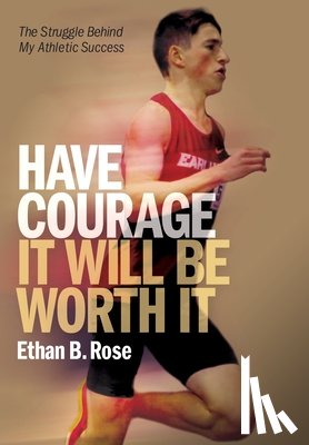 Rose, Ethan B. - Have Courage. It Will Be Worth It: The Struggle Behind My Athletic Success