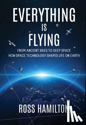 Hamilton, Ross - Everything Is Flying: From Ancient Skies to Deep Space-How Space Technology Shapes Life on Earth