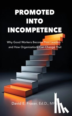 Fraser, David - Promoted Into Incompetence: Why Good Workers Become Poor Leaders-and How Organizations Can Change That