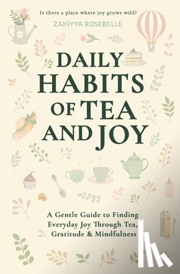 Rosebelle, Zakiyya - Daily Habits of Tea and Joy: A Gentle Guide to Finding Everyday Joy Through Tea, Gratitude & Mindfulness