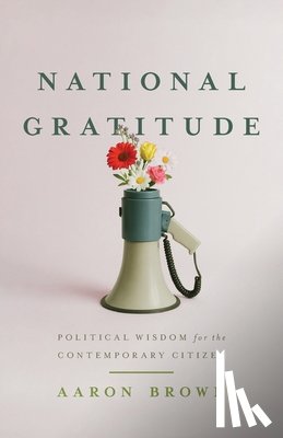 Brown, Aaron - National Gratitude: Political Wisdom for the Contemporary Citizen