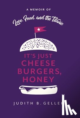 Geller, Judith - It's Just Cheeseburgers, Honey: A Memoir of Love, Food, and the Titanic