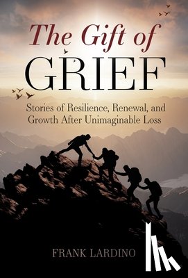 Lardino, Frank - The Gift of Grief: Stories of Resilience, Renewal, and Growth After Unimaginable Loss