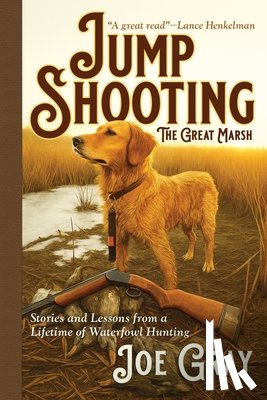 Gray, Joe - Jump Shooting the Great Marsh: Stories and Lessons from a Lifetime of Waterfowl Hunting