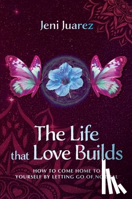 Juarez, Jeni - The Life That Love Builds: How to Come Home to Yourself by Letting Go of Normal