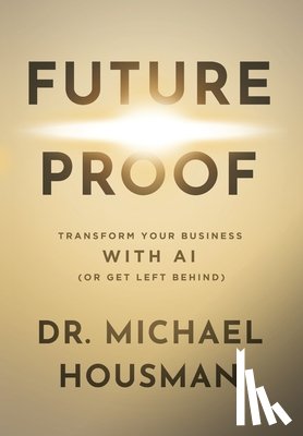 Housman, Michael Gene - Future Proof: Transform your Business with AI (or Get Left Behind)